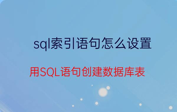 sql索引语句怎么设置 用SQL语句创建数据库表？